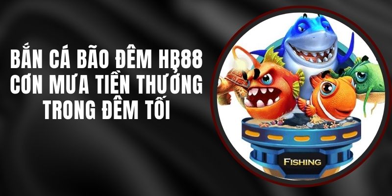 Bắn Cá Bão Đêm HB88 - Cơn Mưa Tiền Thưởng Trong Đêm Tối